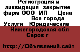 Регистрация и ликвидация (закрытие) фирм ООО, ИП.  › Цена ­ 2 500 - Все города Услуги » Юридические   . Нижегородская обл.,Саров г.